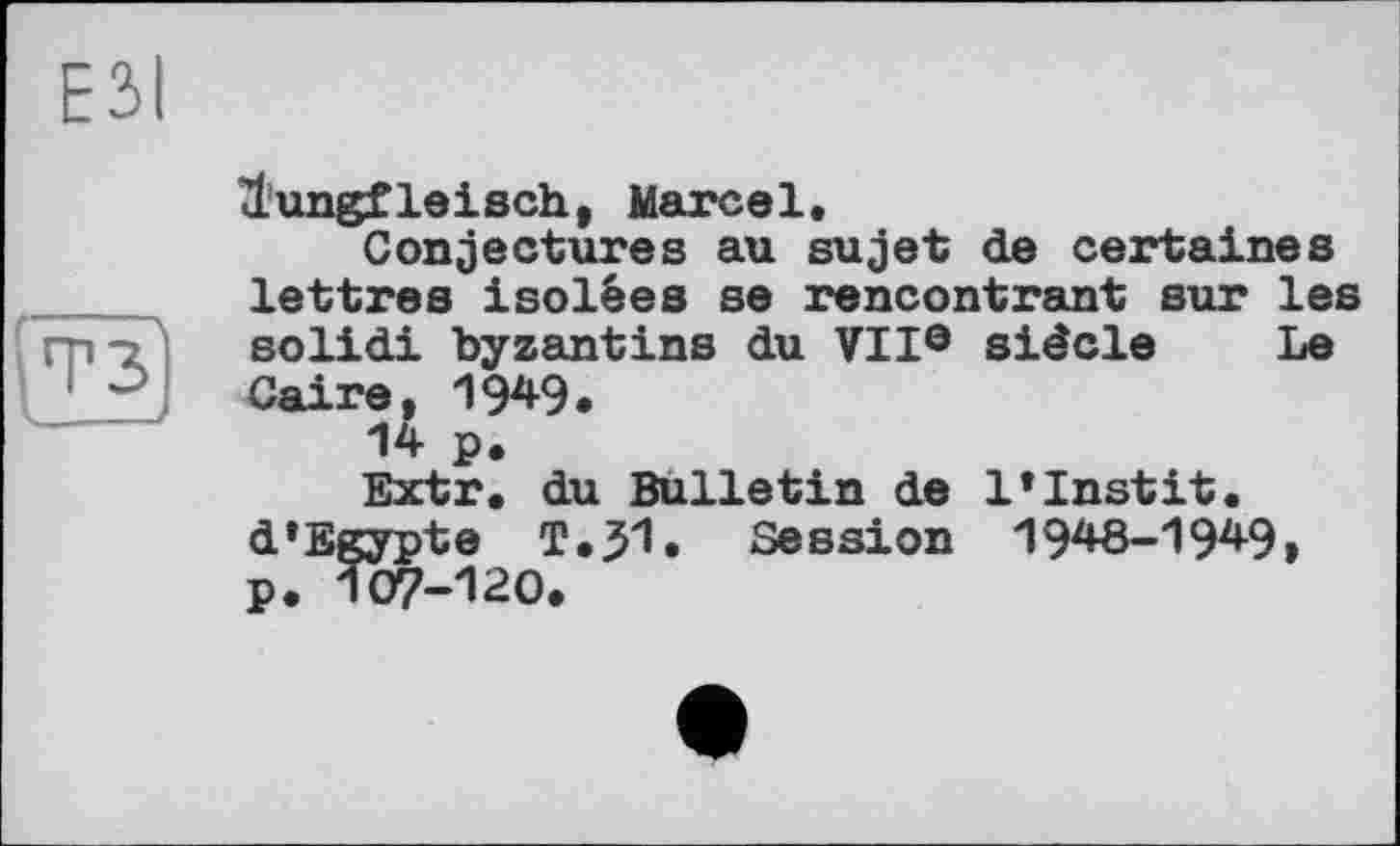 ﻿ЕЗІ
lungfleisch, Marcel.
Conjectures au sujet de certaines lettres isolées se rencontrant sur les solidi byzantins du VIIe siècle Le Caire, 1949»
14 p.
Extr. du Bulletin de 1*Instit. d’Egypte T.51. Session 1948-1949» p. I07-I20.